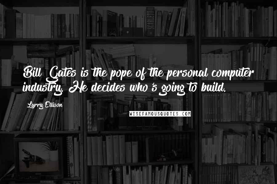 Larry Ellison Quotes: Bill Gates is the pope of the personal computer industry. He decides who's going to build.