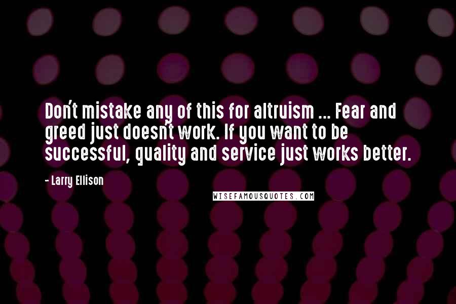 Larry Ellison Quotes: Don't mistake any of this for altruism ... Fear and greed just doesn't work. If you want to be successful, quality and service just works better.