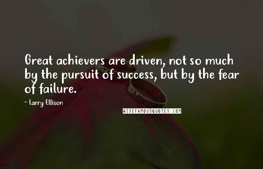 Larry Ellison Quotes: Great achievers are driven, not so much by the pursuit of success, but by the fear of failure.