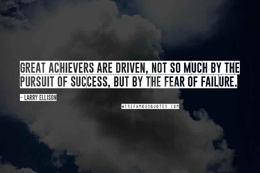 Larry Ellison Quotes: Great achievers are driven, not so much by the pursuit of success, but by the fear of failure.