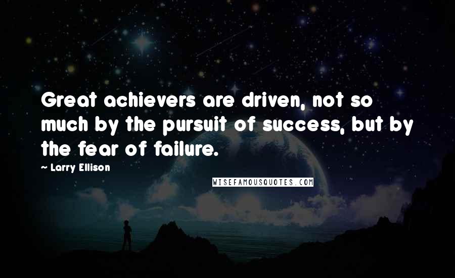 Larry Ellison Quotes: Great achievers are driven, not so much by the pursuit of success, but by the fear of failure.