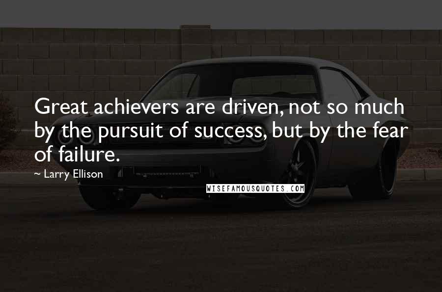 Larry Ellison Quotes: Great achievers are driven, not so much by the pursuit of success, but by the fear of failure.