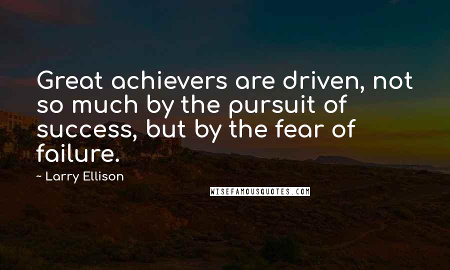 Larry Ellison Quotes: Great achievers are driven, not so much by the pursuit of success, but by the fear of failure.