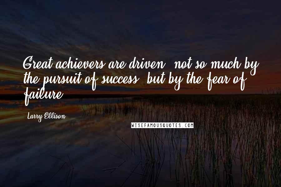 Larry Ellison Quotes: Great achievers are driven, not so much by the pursuit of success, but by the fear of failure.