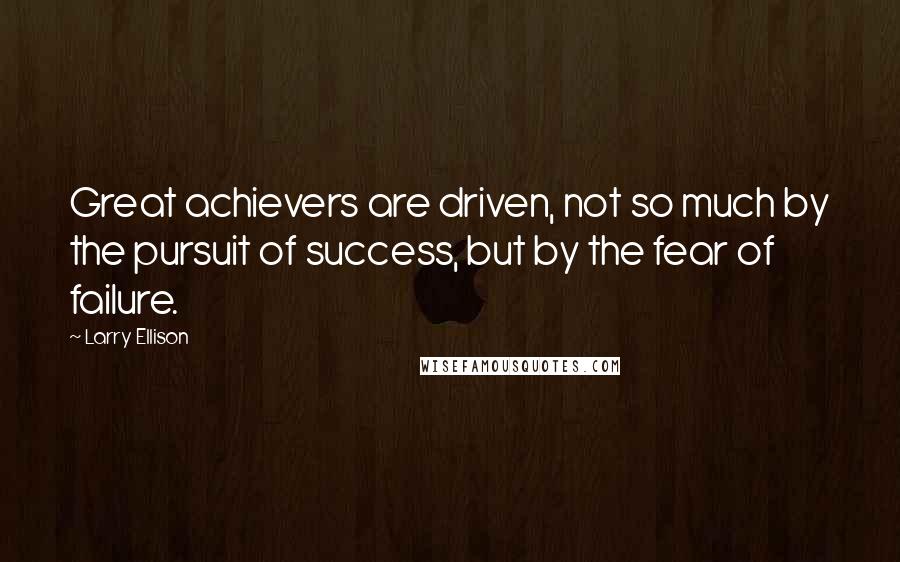 Larry Ellison Quotes: Great achievers are driven, not so much by the pursuit of success, but by the fear of failure.