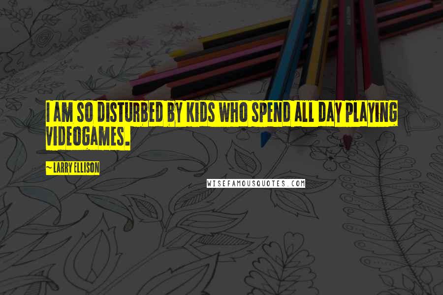 Larry Ellison Quotes: I am so disturbed by kids who spend all day playing videogames.