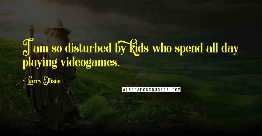 Larry Ellison Quotes: I am so disturbed by kids who spend all day playing videogames.