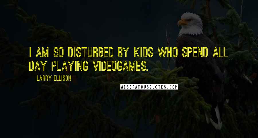 Larry Ellison Quotes: I am so disturbed by kids who spend all day playing videogames.