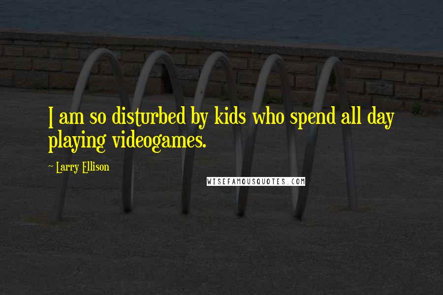 Larry Ellison Quotes: I am so disturbed by kids who spend all day playing videogames.