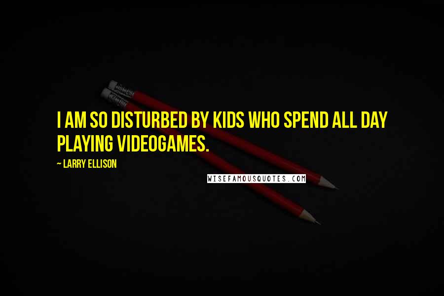 Larry Ellison Quotes: I am so disturbed by kids who spend all day playing videogames.