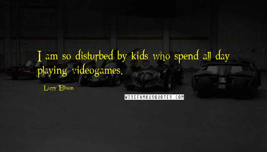 Larry Ellison Quotes: I am so disturbed by kids who spend all day playing videogames.