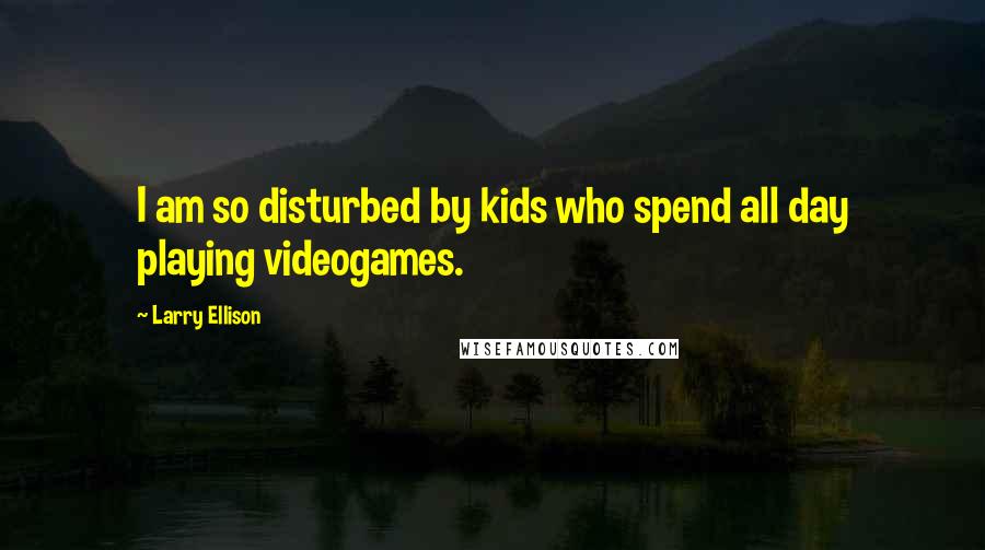 Larry Ellison Quotes: I am so disturbed by kids who spend all day playing videogames.