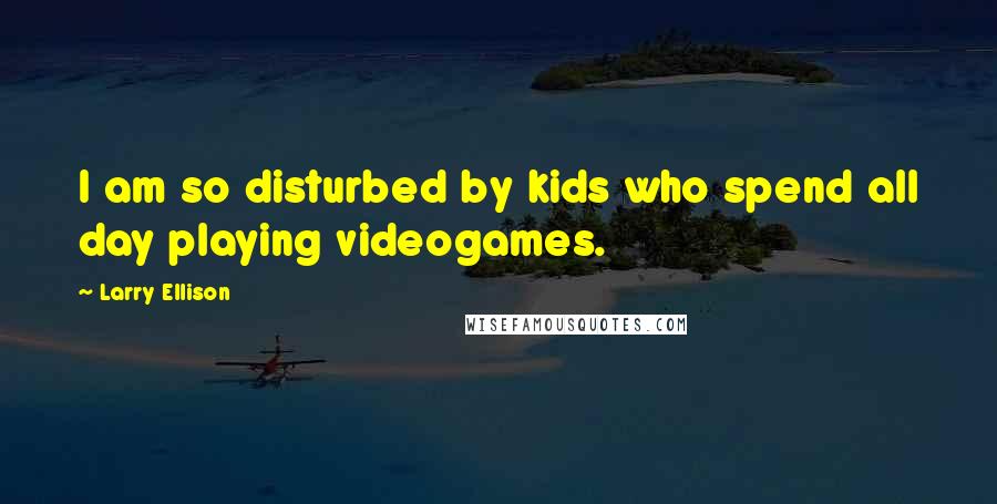 Larry Ellison Quotes: I am so disturbed by kids who spend all day playing videogames.