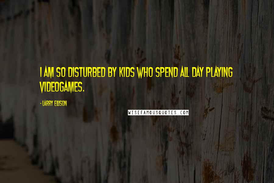 Larry Ellison Quotes: I am so disturbed by kids who spend all day playing videogames.