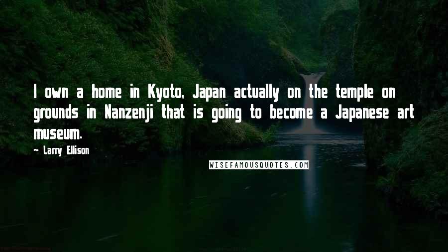 Larry Ellison Quotes: I own a home in Kyoto, Japan actually on the temple on grounds in Nanzenji that is going to become a Japanese art museum.