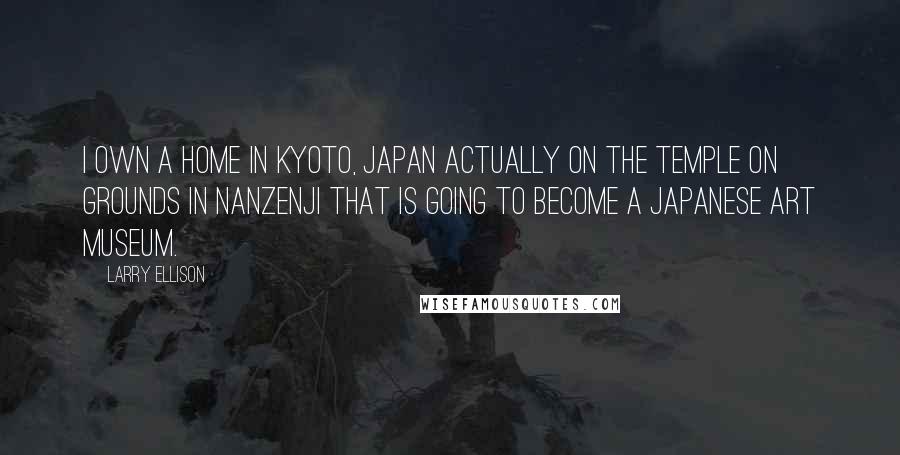 Larry Ellison Quotes: I own a home in Kyoto, Japan actually on the temple on grounds in Nanzenji that is going to become a Japanese art museum.