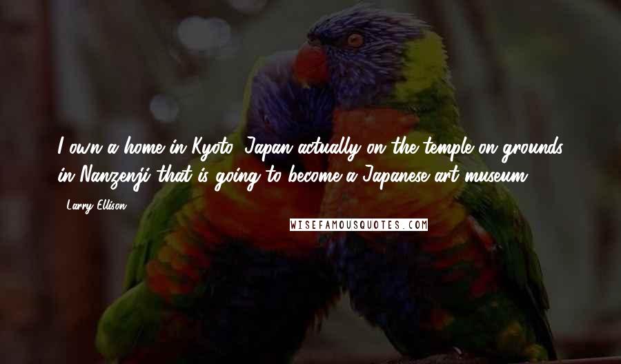 Larry Ellison Quotes: I own a home in Kyoto, Japan actually on the temple on grounds in Nanzenji that is going to become a Japanese art museum.