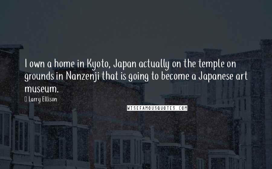 Larry Ellison Quotes: I own a home in Kyoto, Japan actually on the temple on grounds in Nanzenji that is going to become a Japanese art museum.