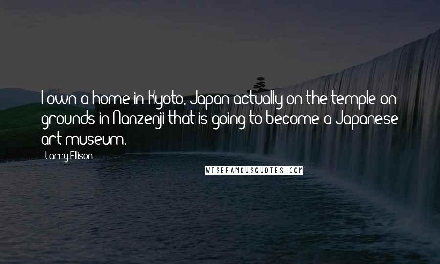 Larry Ellison Quotes: I own a home in Kyoto, Japan actually on the temple on grounds in Nanzenji that is going to become a Japanese art museum.