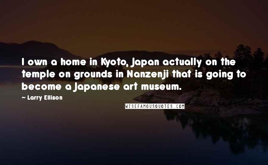 Larry Ellison Quotes: I own a home in Kyoto, Japan actually on the temple on grounds in Nanzenji that is going to become a Japanese art museum.