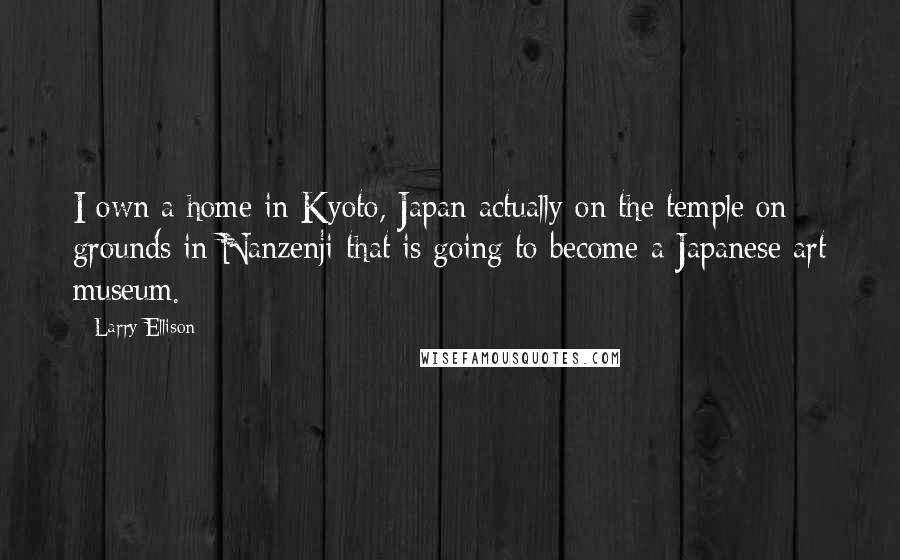 Larry Ellison Quotes: I own a home in Kyoto, Japan actually on the temple on grounds in Nanzenji that is going to become a Japanese art museum.