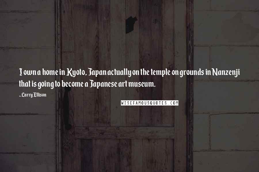 Larry Ellison Quotes: I own a home in Kyoto, Japan actually on the temple on grounds in Nanzenji that is going to become a Japanese art museum.