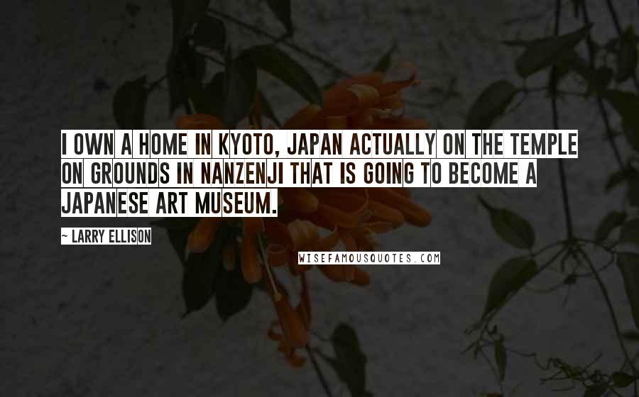 Larry Ellison Quotes: I own a home in Kyoto, Japan actually on the temple on grounds in Nanzenji that is going to become a Japanese art museum.