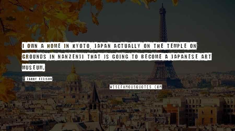 Larry Ellison Quotes: I own a home in Kyoto, Japan actually on the temple on grounds in Nanzenji that is going to become a Japanese art museum.