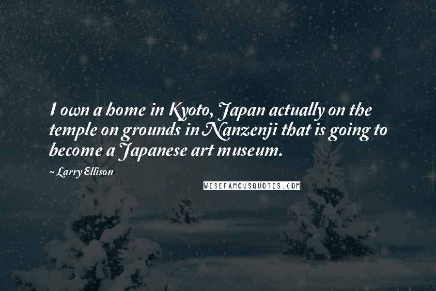Larry Ellison Quotes: I own a home in Kyoto, Japan actually on the temple on grounds in Nanzenji that is going to become a Japanese art museum.