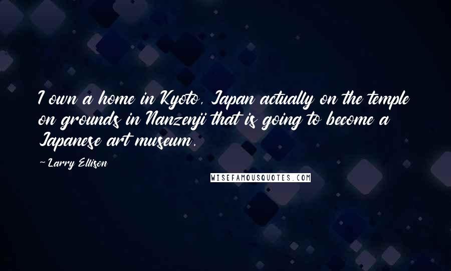 Larry Ellison Quotes: I own a home in Kyoto, Japan actually on the temple on grounds in Nanzenji that is going to become a Japanese art museum.