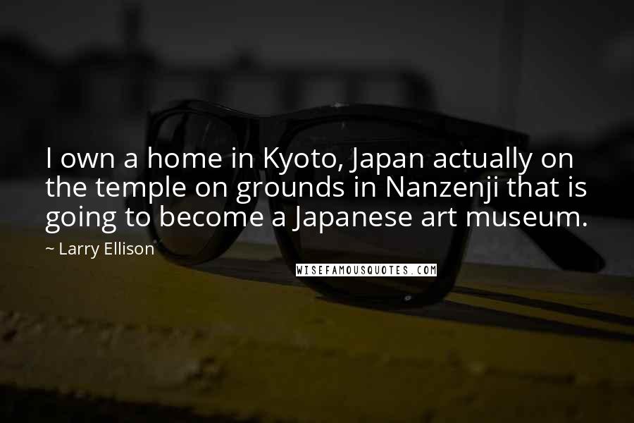 Larry Ellison Quotes: I own a home in Kyoto, Japan actually on the temple on grounds in Nanzenji that is going to become a Japanese art museum.