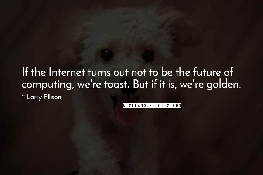 Larry Ellison Quotes: If the Internet turns out not to be the future of computing, we're toast. But if it is, we're golden.