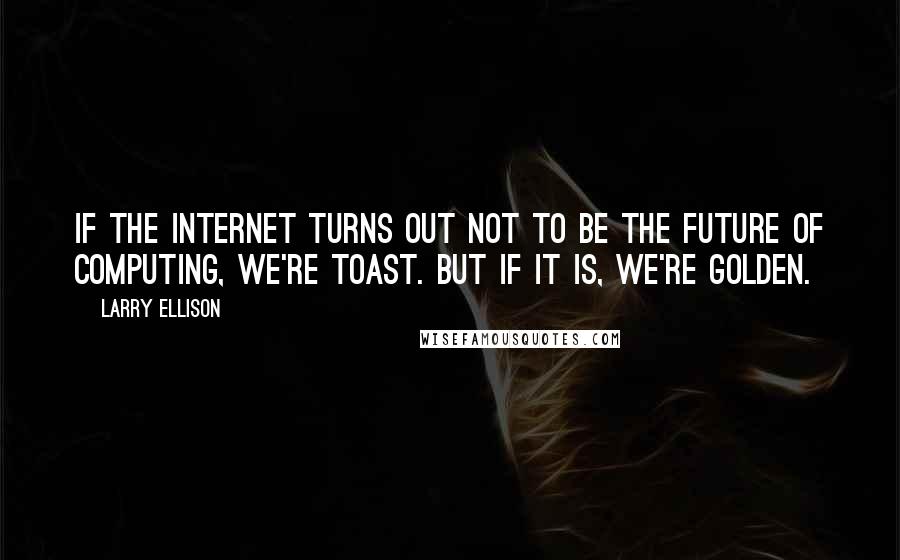 Larry Ellison Quotes: If the Internet turns out not to be the future of computing, we're toast. But if it is, we're golden.