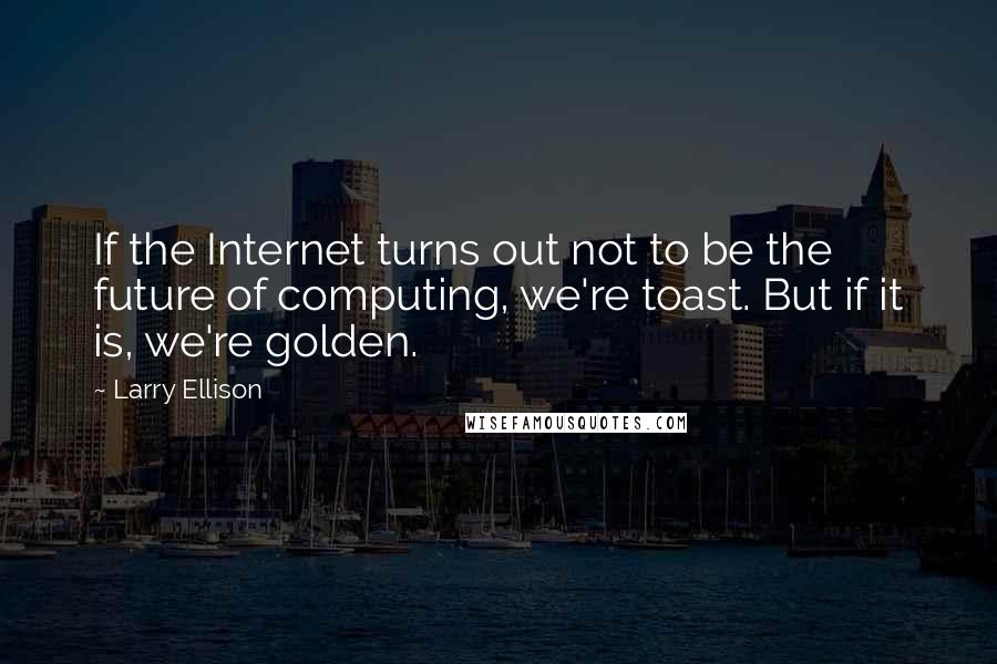 Larry Ellison Quotes: If the Internet turns out not to be the future of computing, we're toast. But if it is, we're golden.