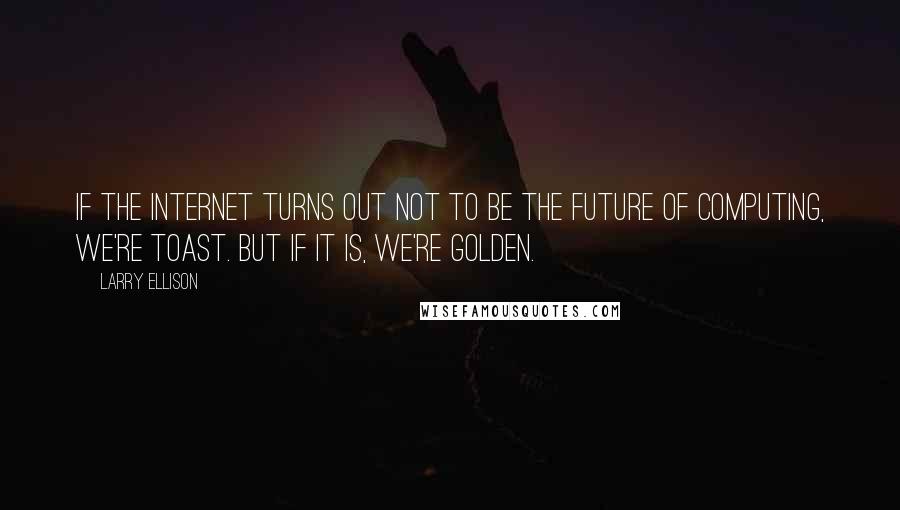 Larry Ellison Quotes: If the Internet turns out not to be the future of computing, we're toast. But if it is, we're golden.