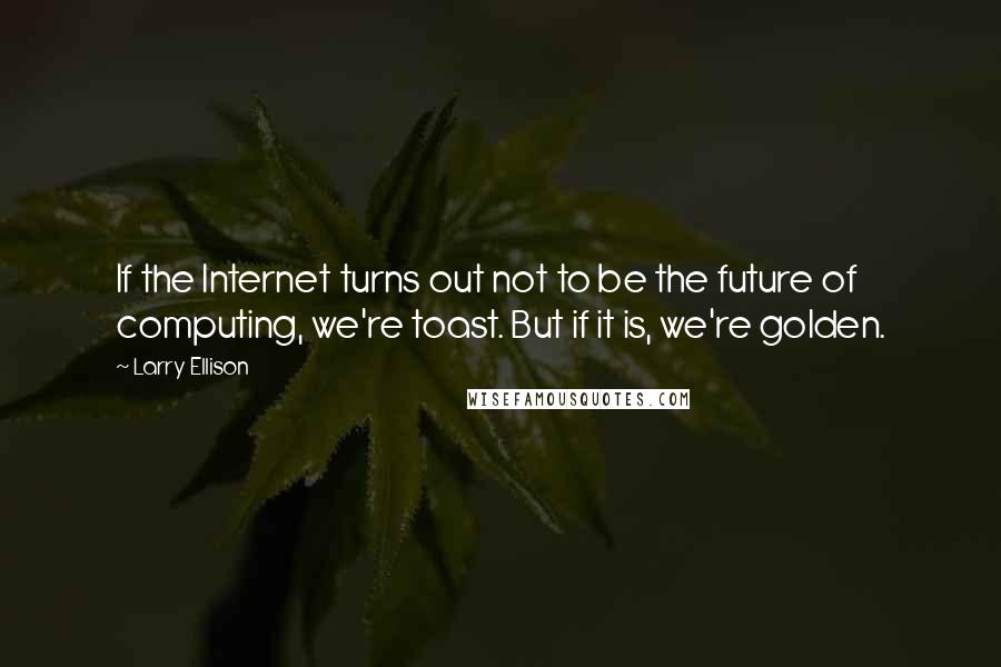 Larry Ellison Quotes: If the Internet turns out not to be the future of computing, we're toast. But if it is, we're golden.