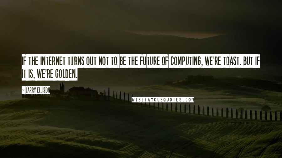 Larry Ellison Quotes: If the Internet turns out not to be the future of computing, we're toast. But if it is, we're golden.