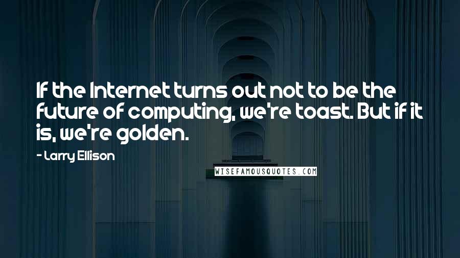 Larry Ellison Quotes: If the Internet turns out not to be the future of computing, we're toast. But if it is, we're golden.
