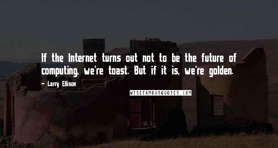 Larry Ellison Quotes: If the Internet turns out not to be the future of computing, we're toast. But if it is, we're golden.