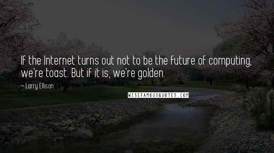 Larry Ellison Quotes: If the Internet turns out not to be the future of computing, we're toast. But if it is, we're golden.