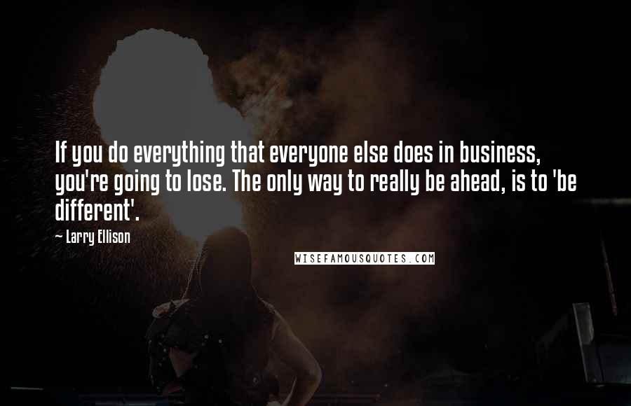 Larry Ellison Quotes: If you do everything that everyone else does in business, you're going to lose. The only way to really be ahead, is to 'be different'.