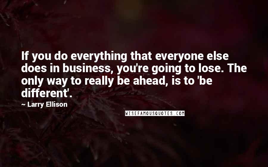 Larry Ellison Quotes: If you do everything that everyone else does in business, you're going to lose. The only way to really be ahead, is to 'be different'.