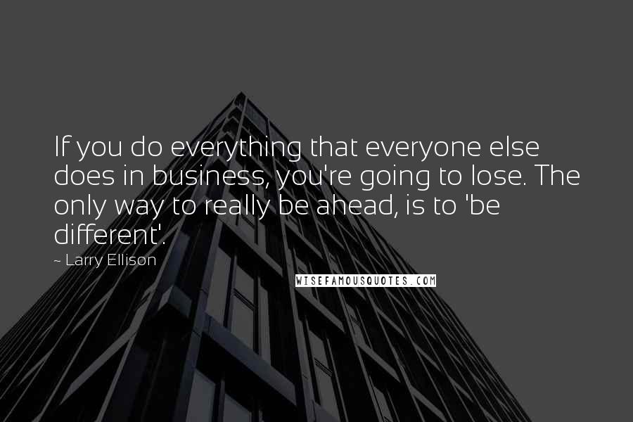 Larry Ellison Quotes: If you do everything that everyone else does in business, you're going to lose. The only way to really be ahead, is to 'be different'.