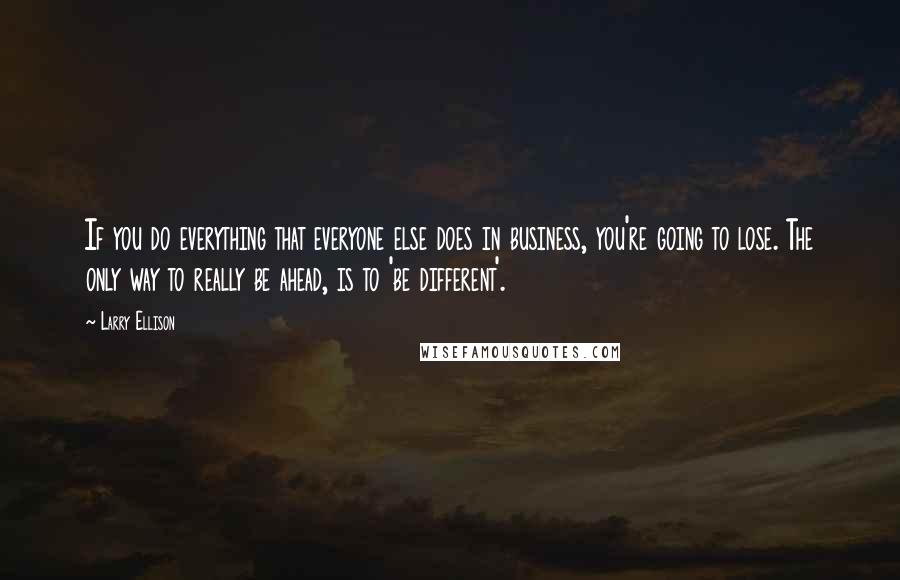 Larry Ellison Quotes: If you do everything that everyone else does in business, you're going to lose. The only way to really be ahead, is to 'be different'.