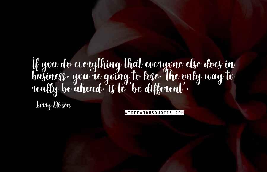 Larry Ellison Quotes: If you do everything that everyone else does in business, you're going to lose. The only way to really be ahead, is to 'be different'.