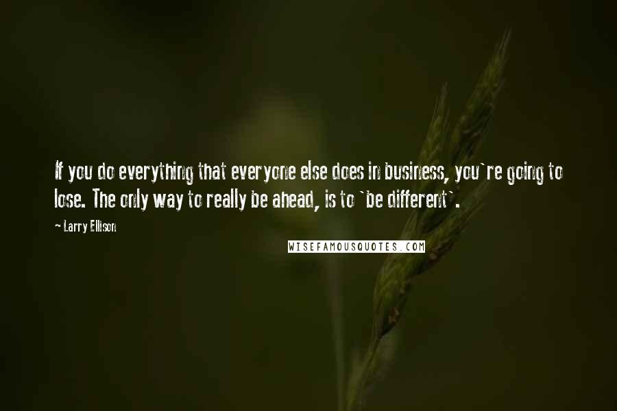 Larry Ellison Quotes: If you do everything that everyone else does in business, you're going to lose. The only way to really be ahead, is to 'be different'.