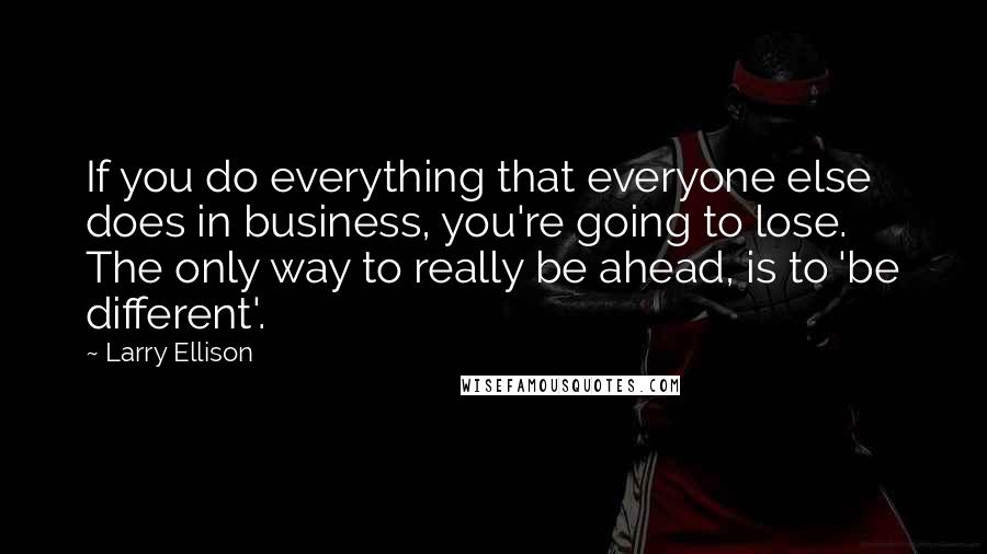 Larry Ellison Quotes: If you do everything that everyone else does in business, you're going to lose. The only way to really be ahead, is to 'be different'.