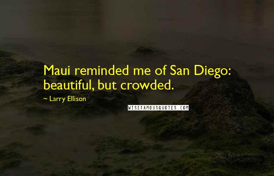 Larry Ellison Quotes: Maui reminded me of San Diego: beautiful, but crowded.