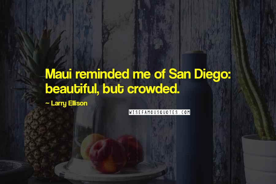 Larry Ellison Quotes: Maui reminded me of San Diego: beautiful, but crowded.