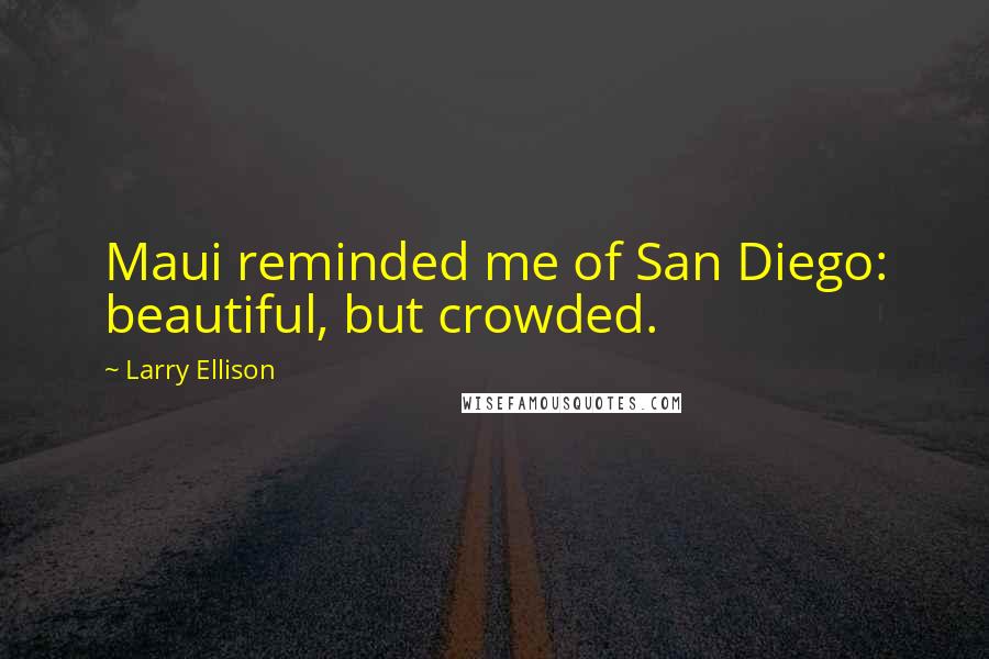 Larry Ellison Quotes: Maui reminded me of San Diego: beautiful, but crowded.